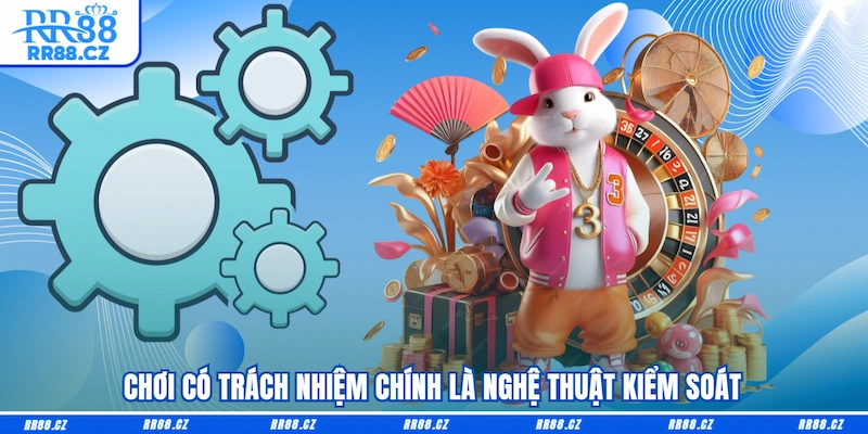 Chơi có trách nhiệm chính là nghệ thuật kiểm soát